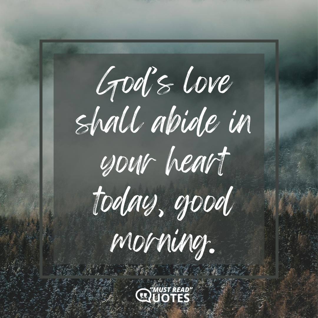God’s love shall abide in your heart today, good morning.