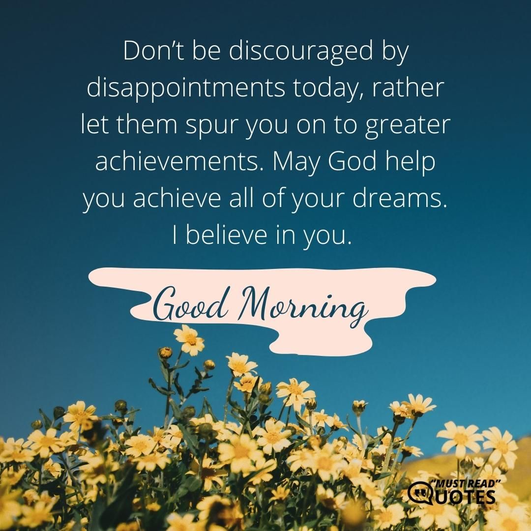 Don’t be discouraged by disappointments today, rather let them spur you on to greater achievements. May God help you achieve all of your dreams. I believe in you. Good morning.