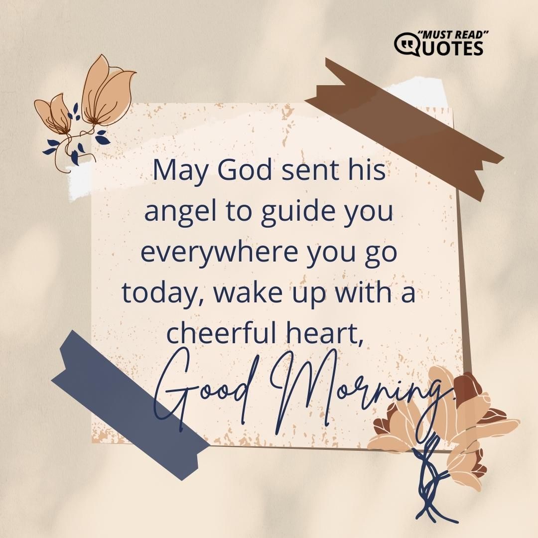 May God sent his angel to guide you everywhere you go today, wake up with a cheerful heart, good morning.
