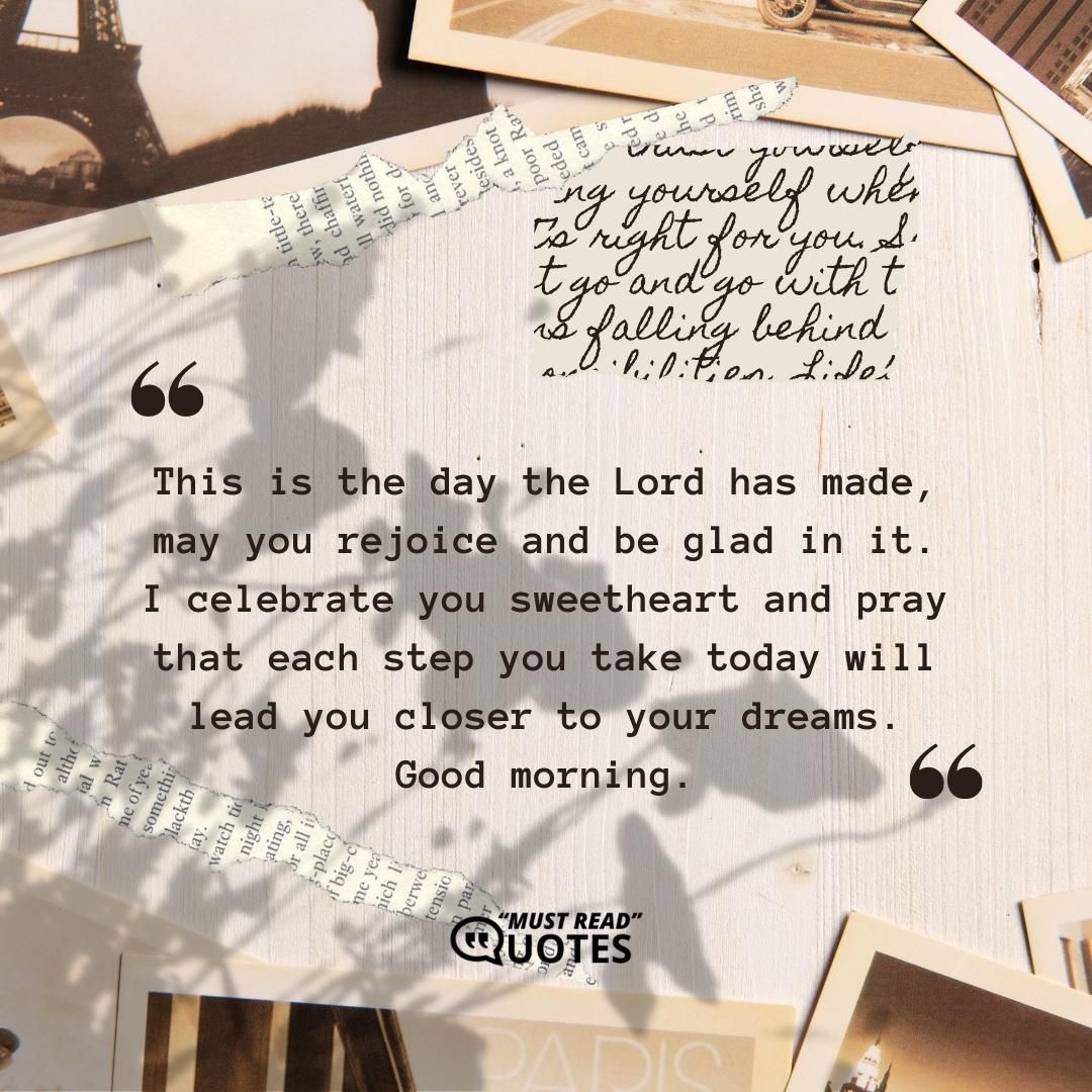 This is the day the Lord has made, may you rejoice and be glad in it. I celebrate you sweetheart and pray that each step you take today will lead you closer to your dreams. Good morning.