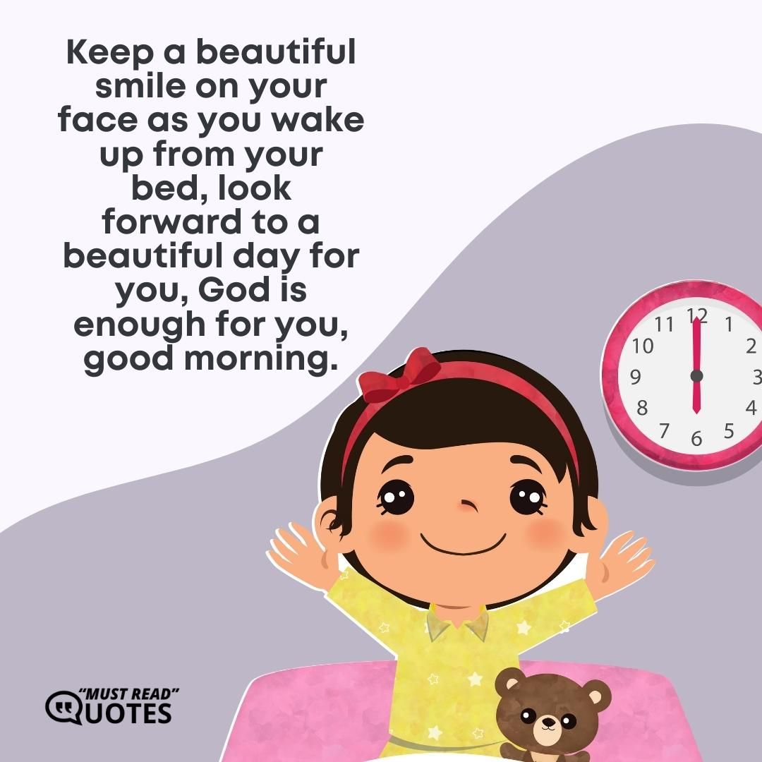 Keep a beautiful smile on your face as you wake up from your bed, look forward to a beautiful day for you, God is enough for you, good morning.