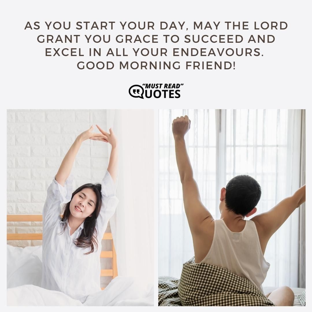 As you start your day, may the Lord grant you grace to succeed and excel in all your endeavours. Good morning friend!