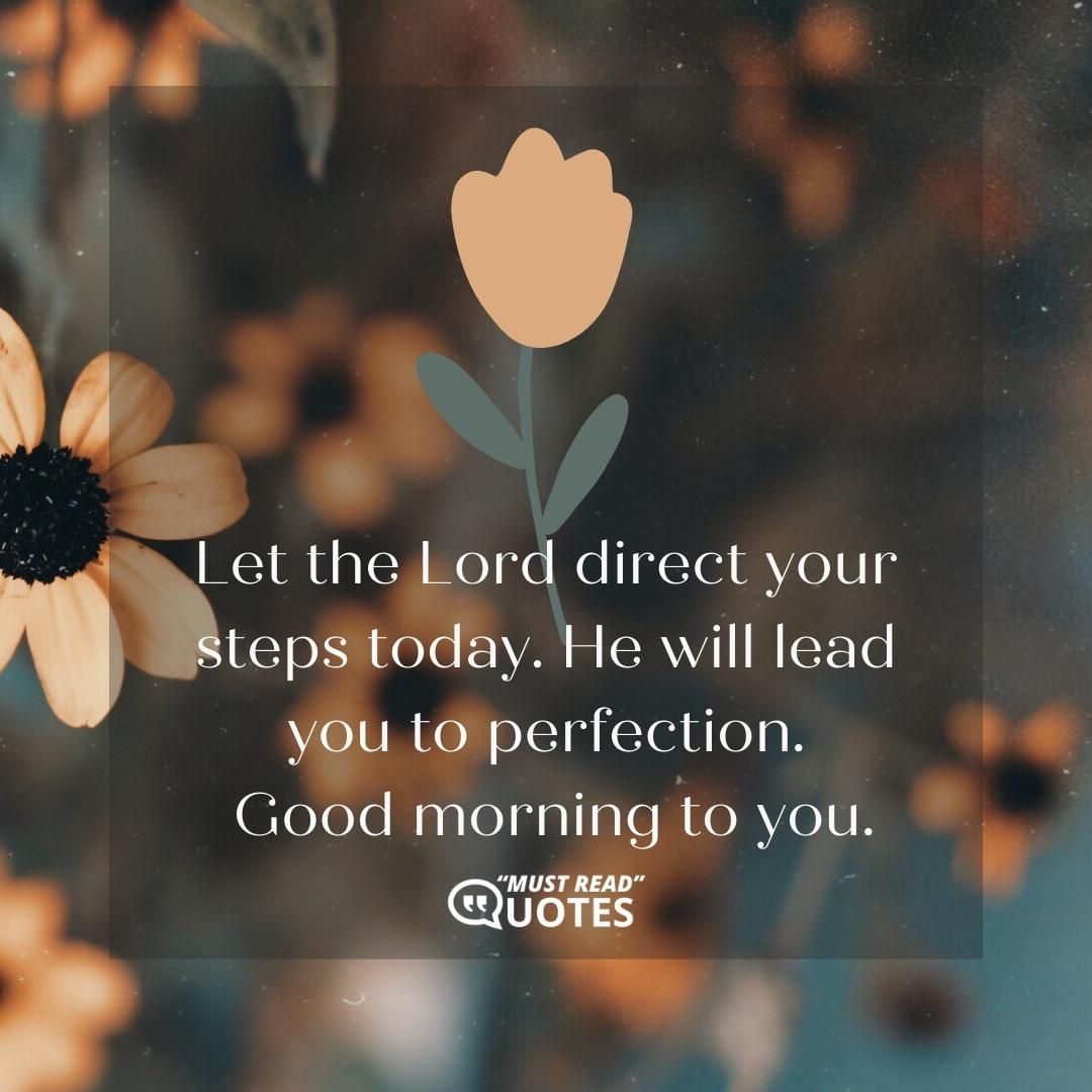 Let the Lord direct your steps today. He will lead you to perfection. Good morning to you.