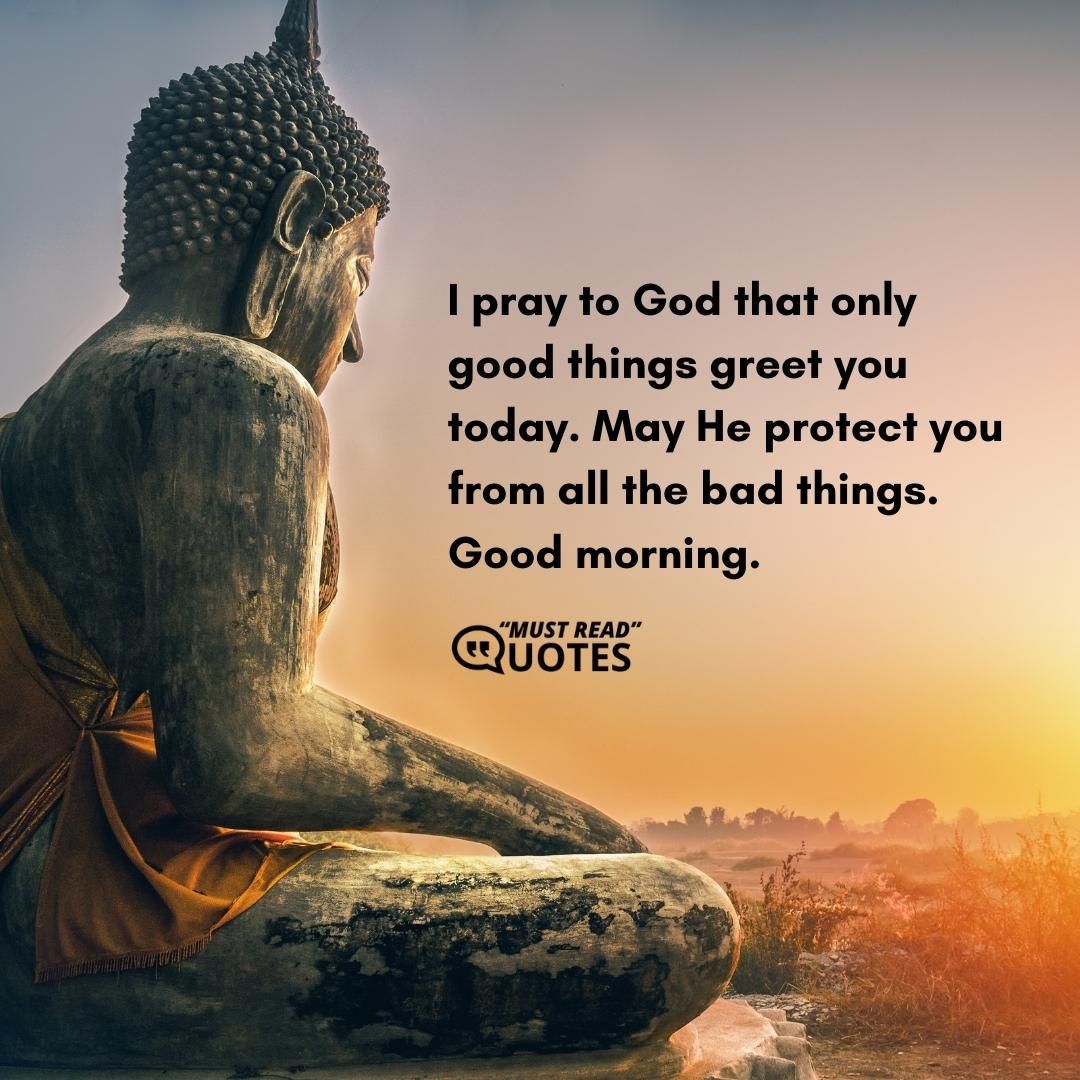 I pray to God that only good things greet you today. May He protect you from all the bad things. Good morning.