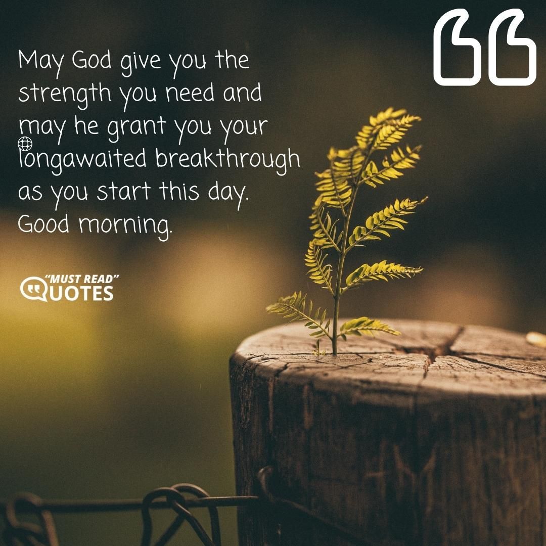 May God give you the strength you need and may he grant you your longawaited breakthrough as you start this day. Good morning.