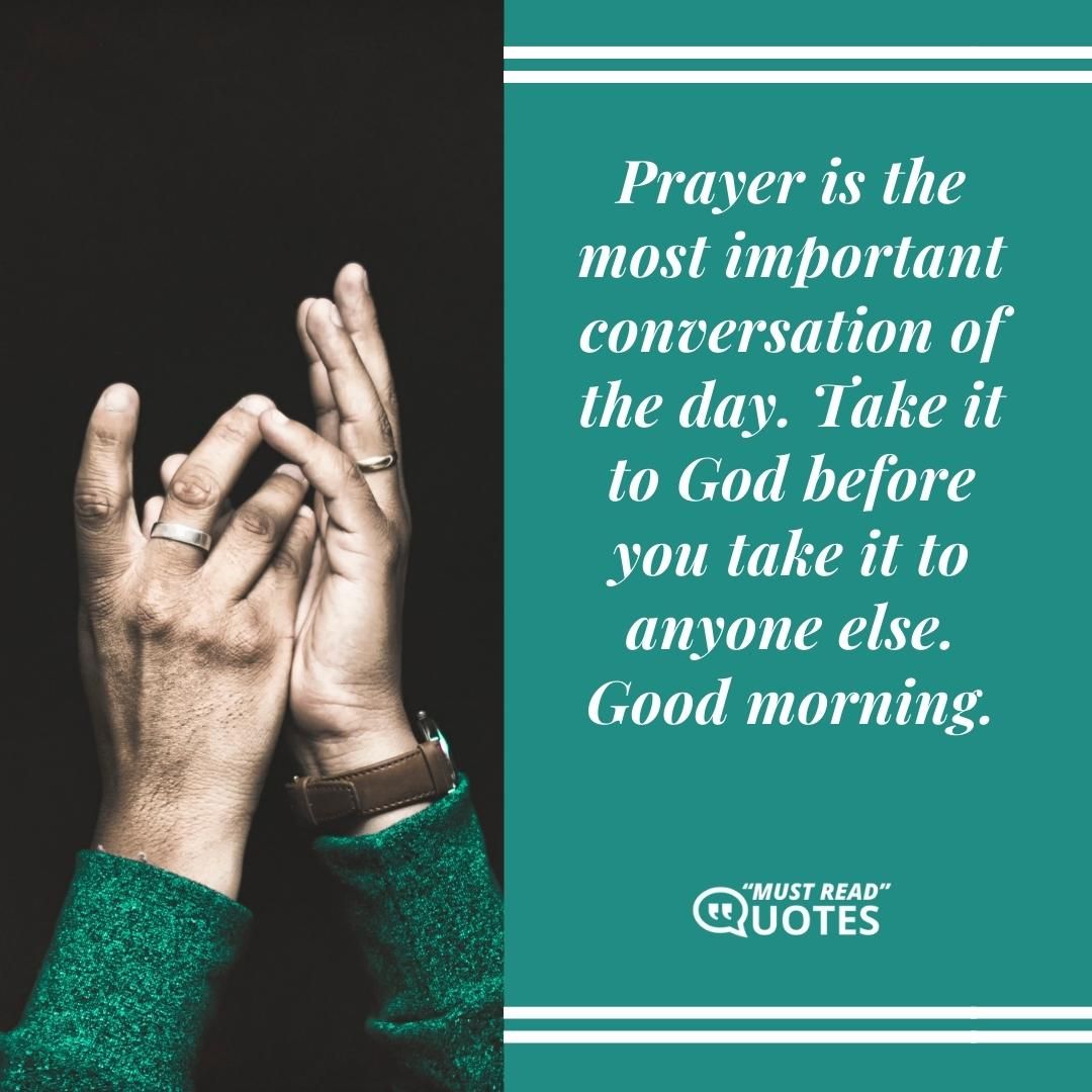 Prayer is the most important conversation of the day. Take it to God before you take it to anyone else. Good morning.
