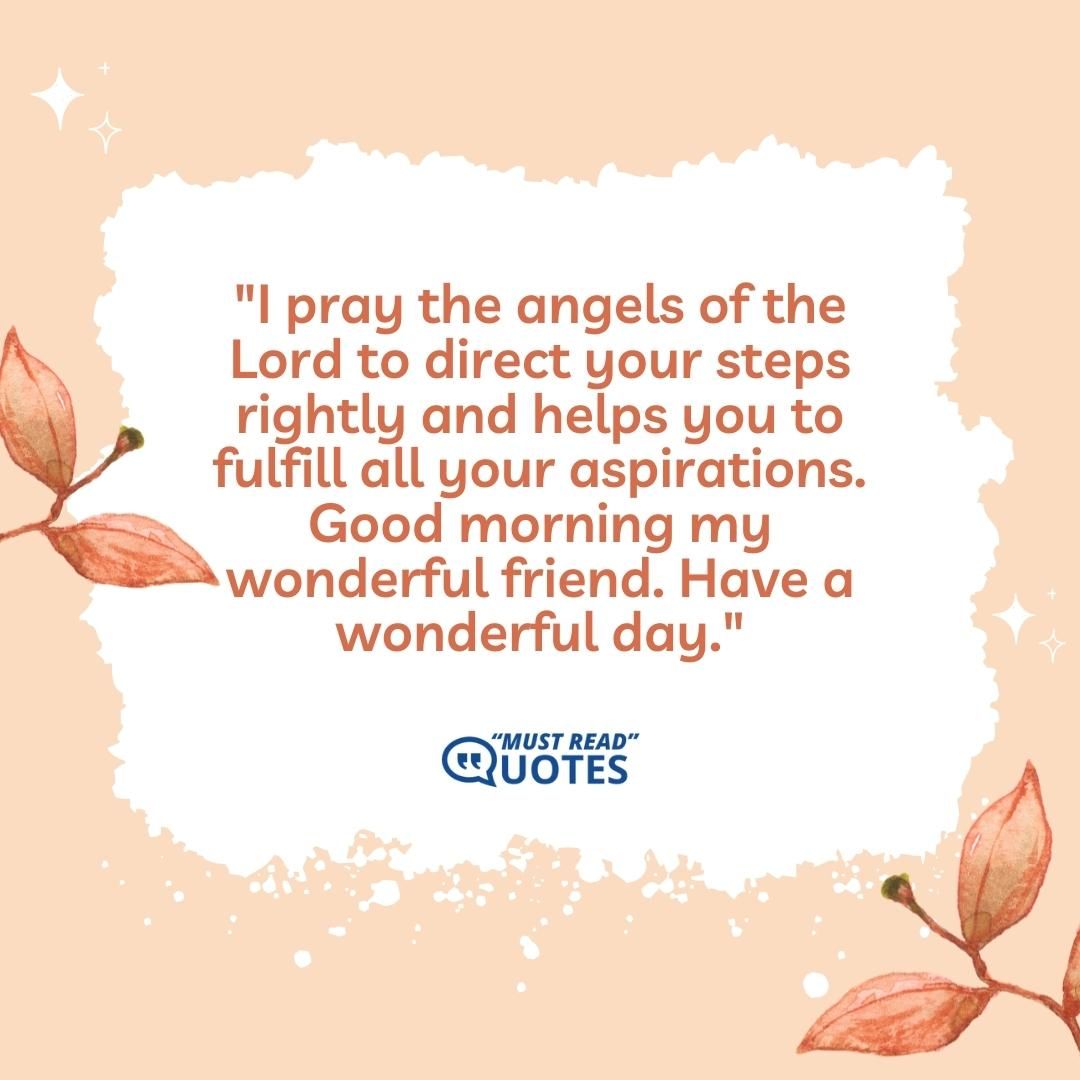I pray the angels of the Lord to direct your steps rightly and helps you to fulfill all your aspirations. Good morning my wonderful friend. Have a wonderful day.