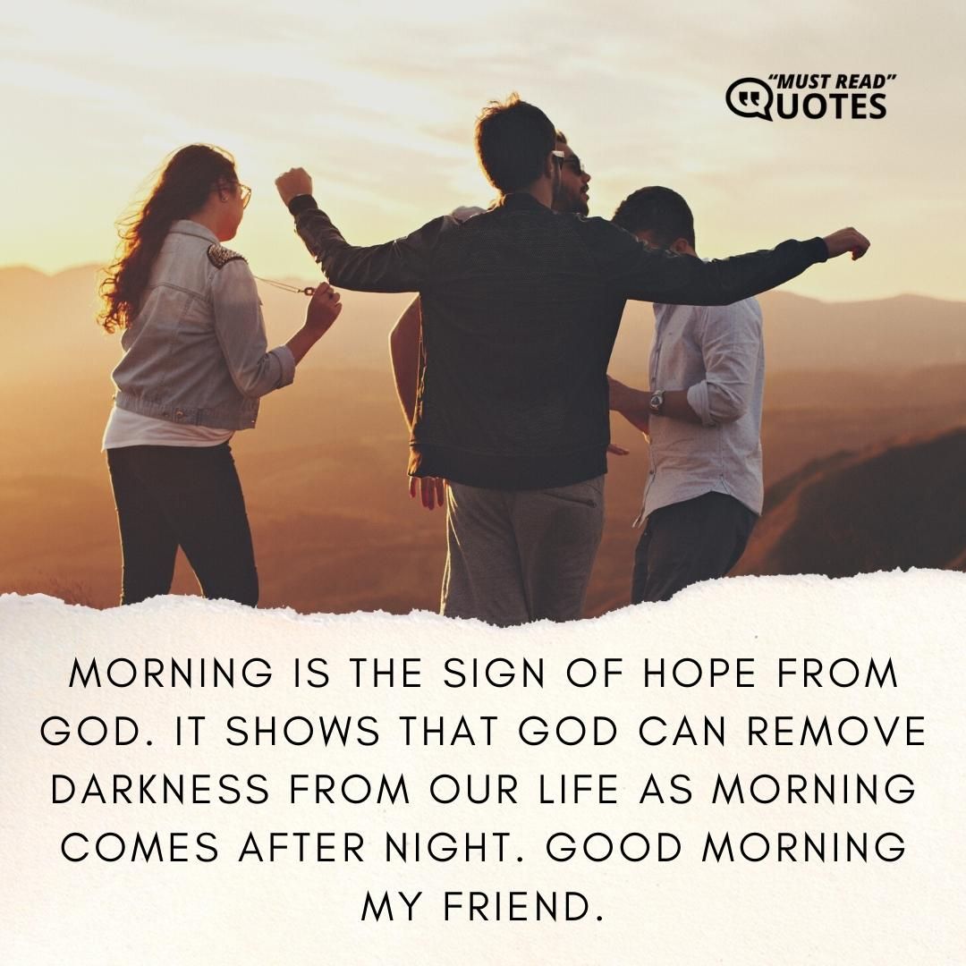 Morning is the sign of hope from God. It shows that God can remove darkness from our life as morning comes after night. Good morning my friend.