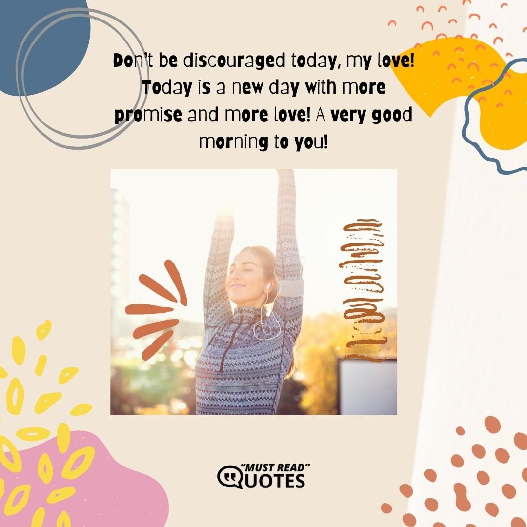 Don’t be discouraged today, my love! Today is a new day with more promise and more love! A very good morning to you!