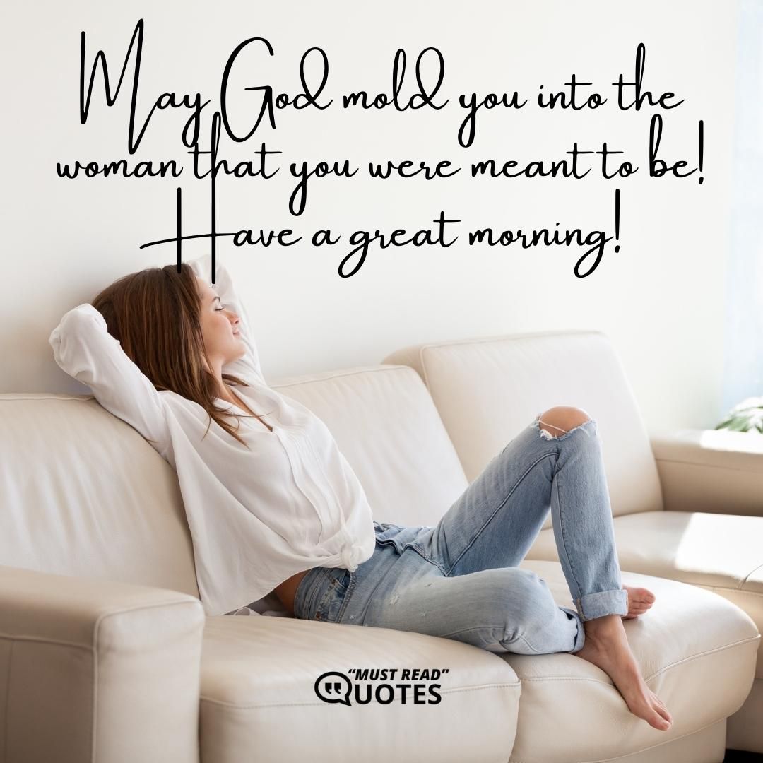 May God mold you into the woman that you were meant to be! Have a great morning!