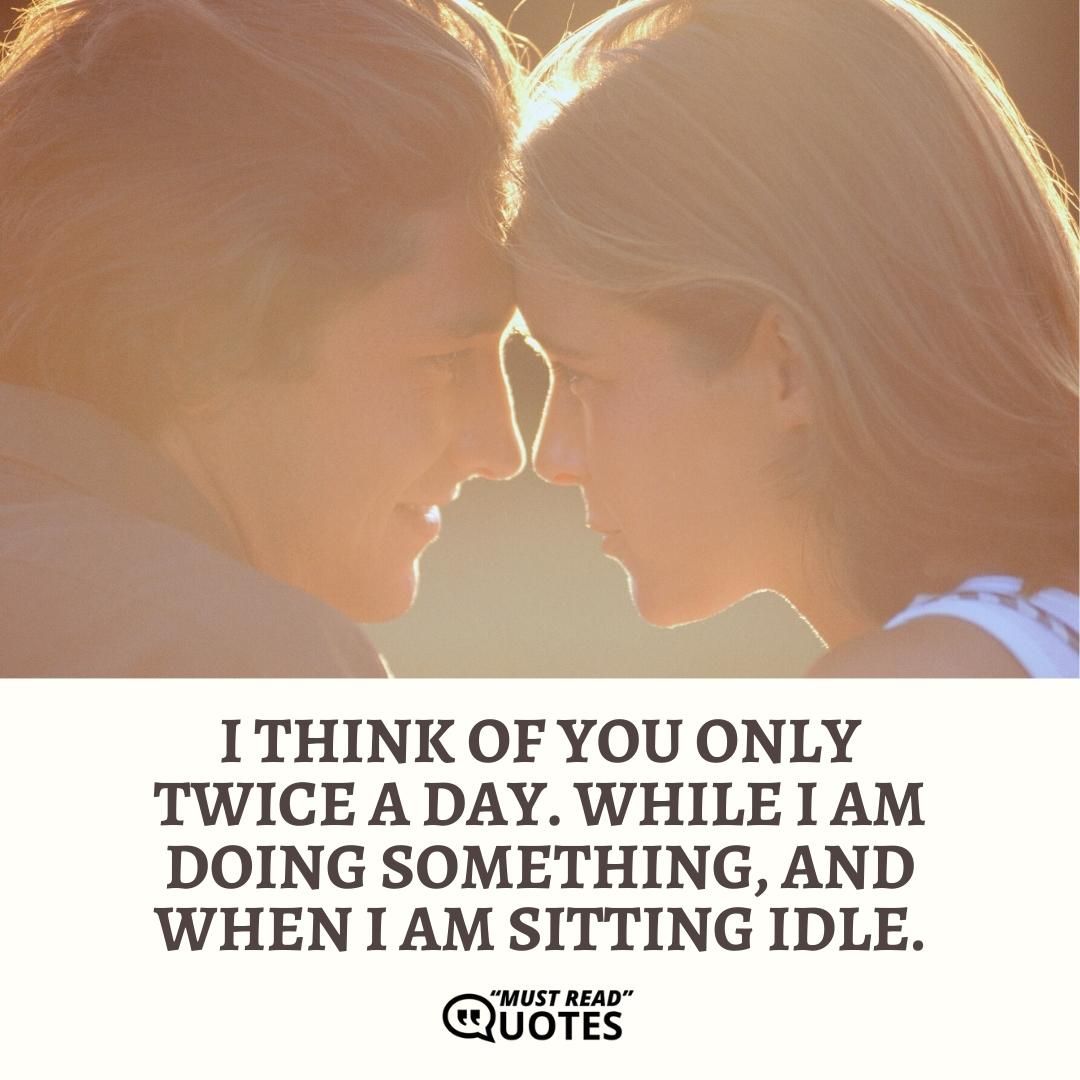 I think of you only twice a day. While I am doing something, and when I am sitting idle.