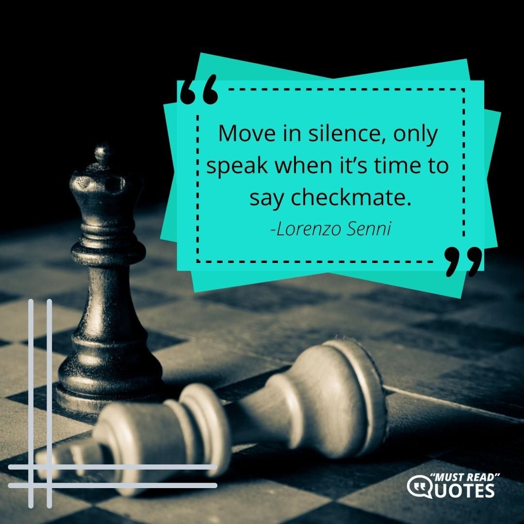Move in silence, only speak when it’s time to say checkmate.