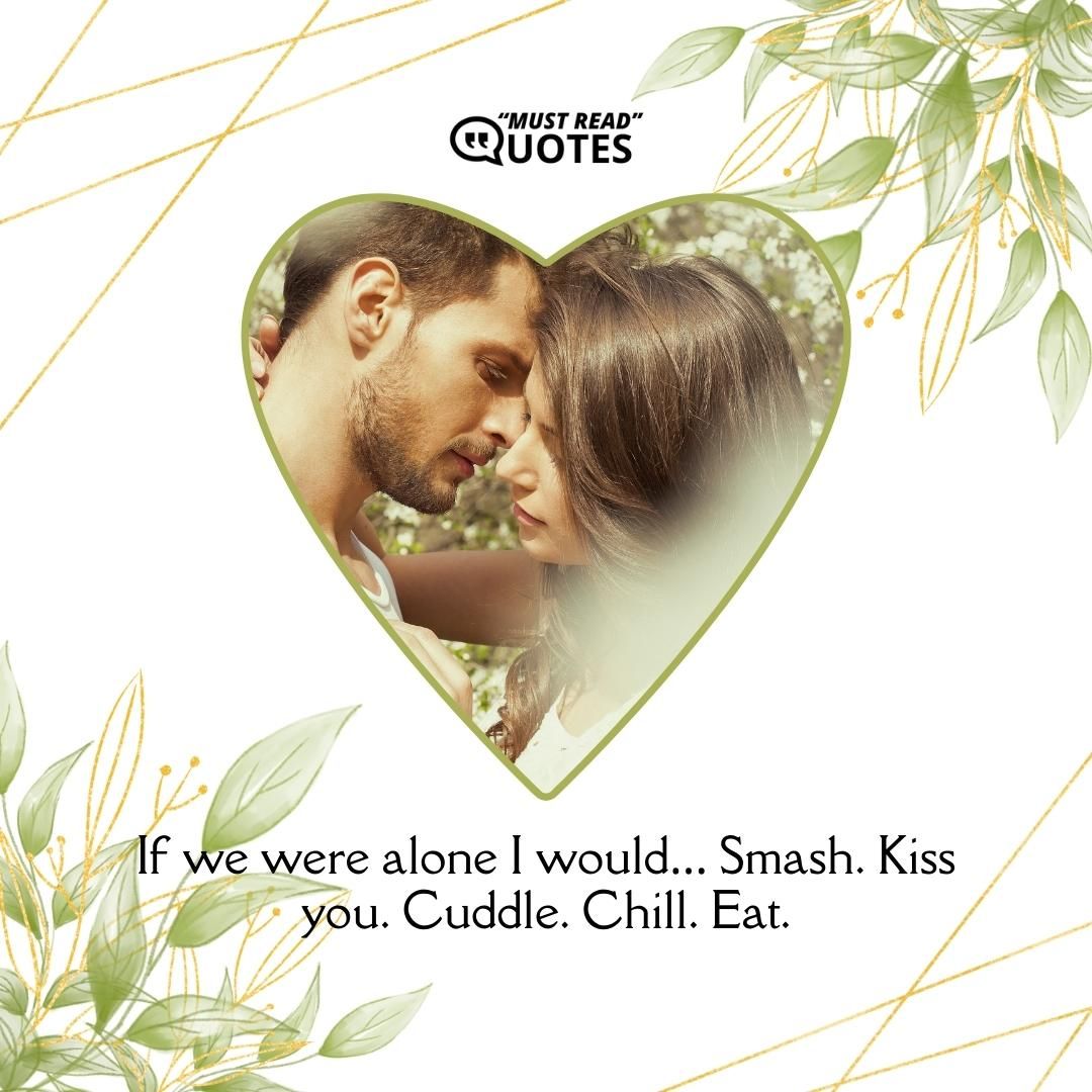 If we were alone I would… Smash. Kiss you. Cuddle. Chill. Eat.