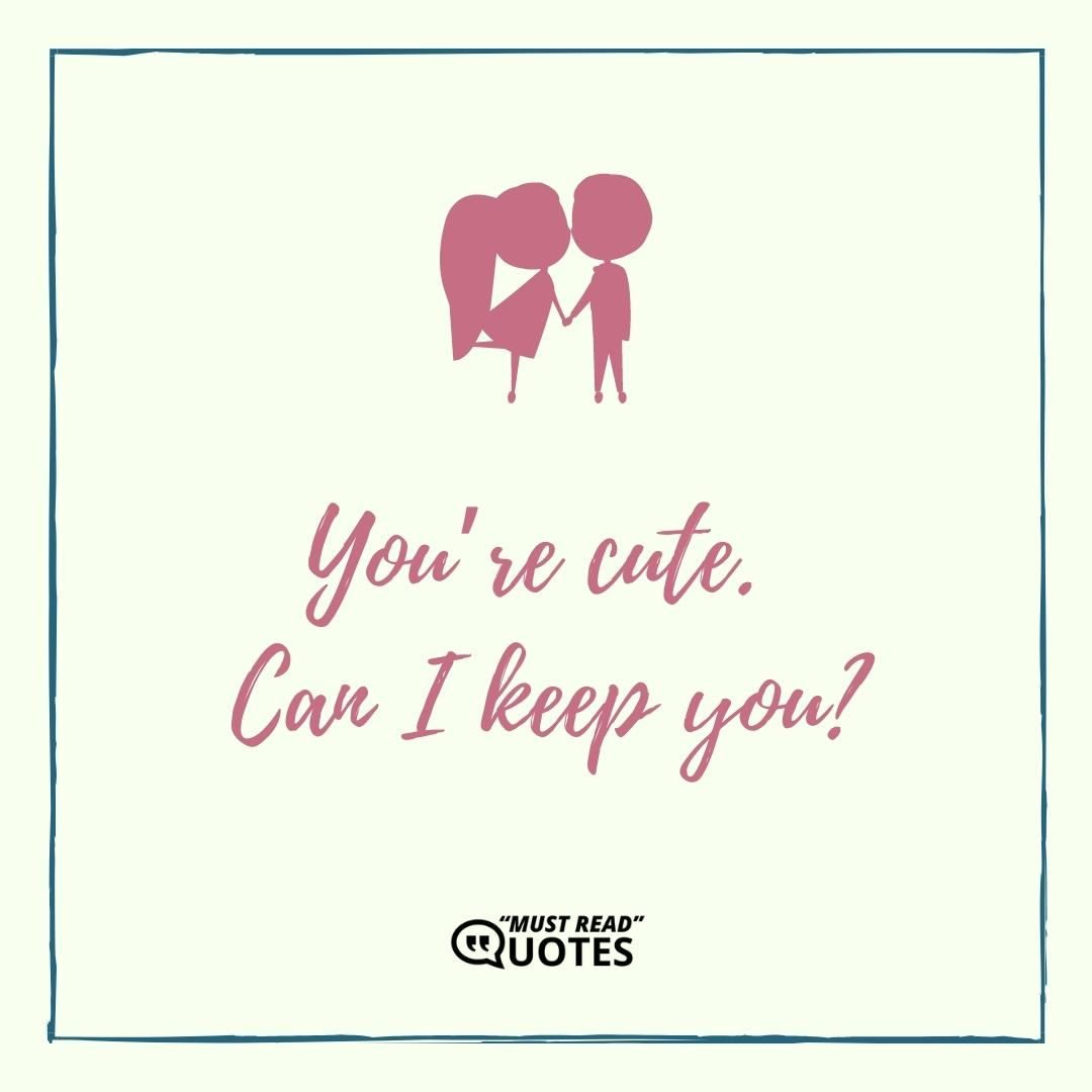 You’re cute. Can I keep you?