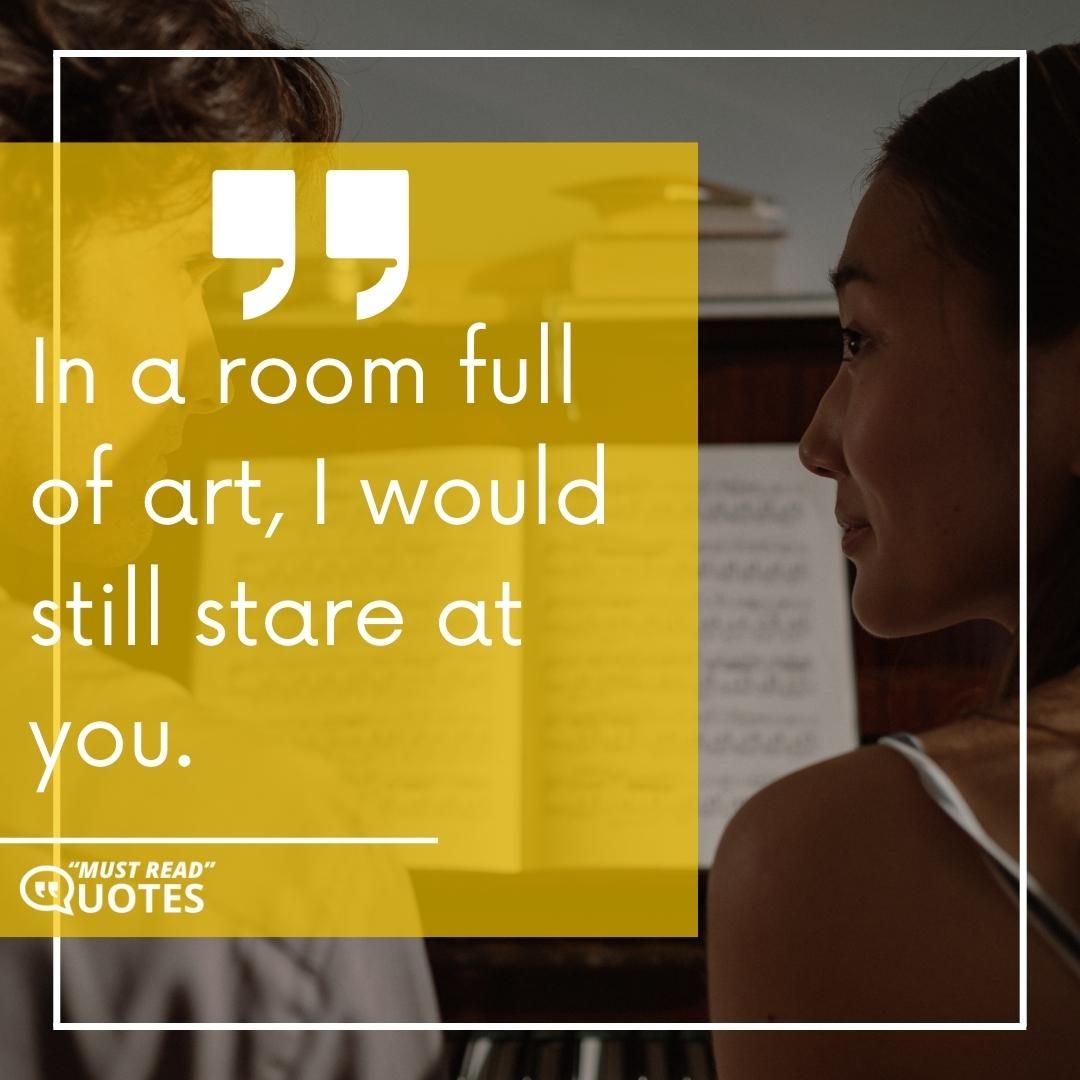 In a room full of art, I would still stare at you.
