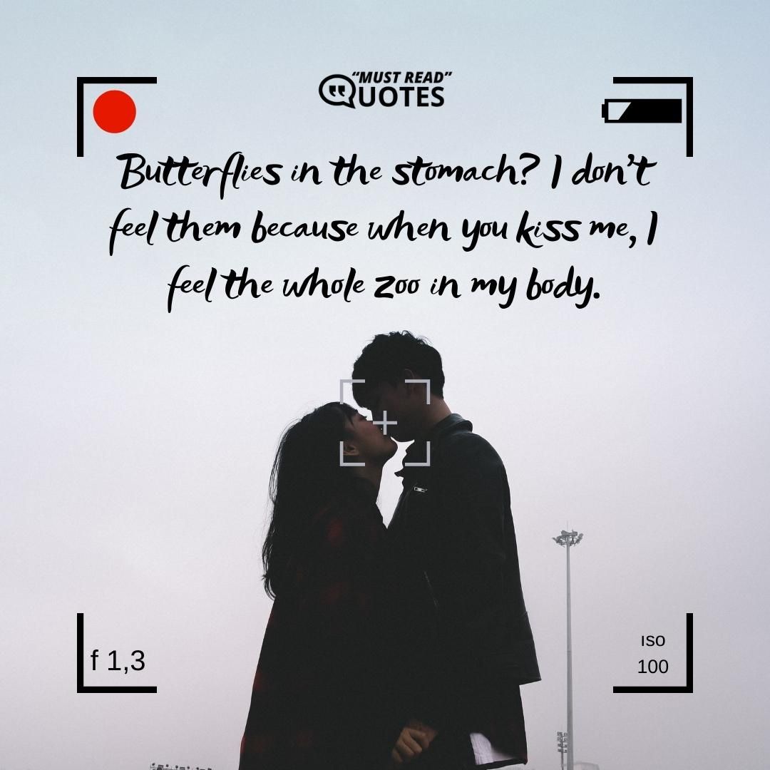 Butterflies in the stomach? I don’t feel them because when you kiss me, I feel the whole zoo in my body.