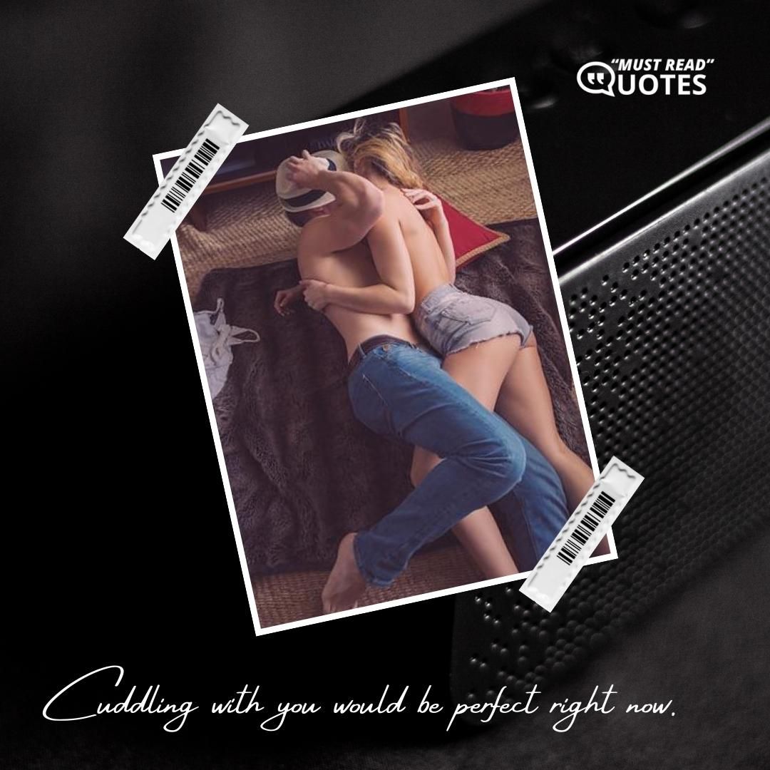 Cuddling with you would be perfect right now.
