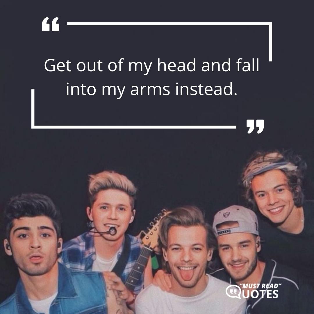 Get out of my head and fall into my arms instead.