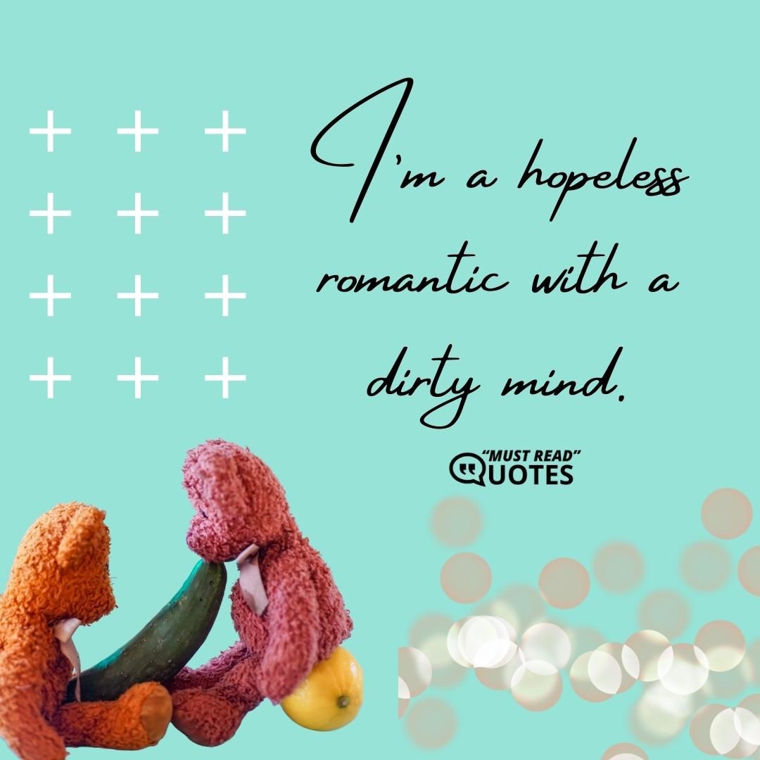 I’m a hopeless romantic with a dirty mind.