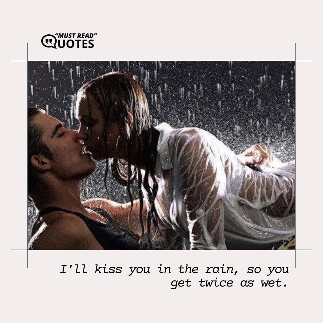 I'll kiss you in the rain, so you get twice as wet.