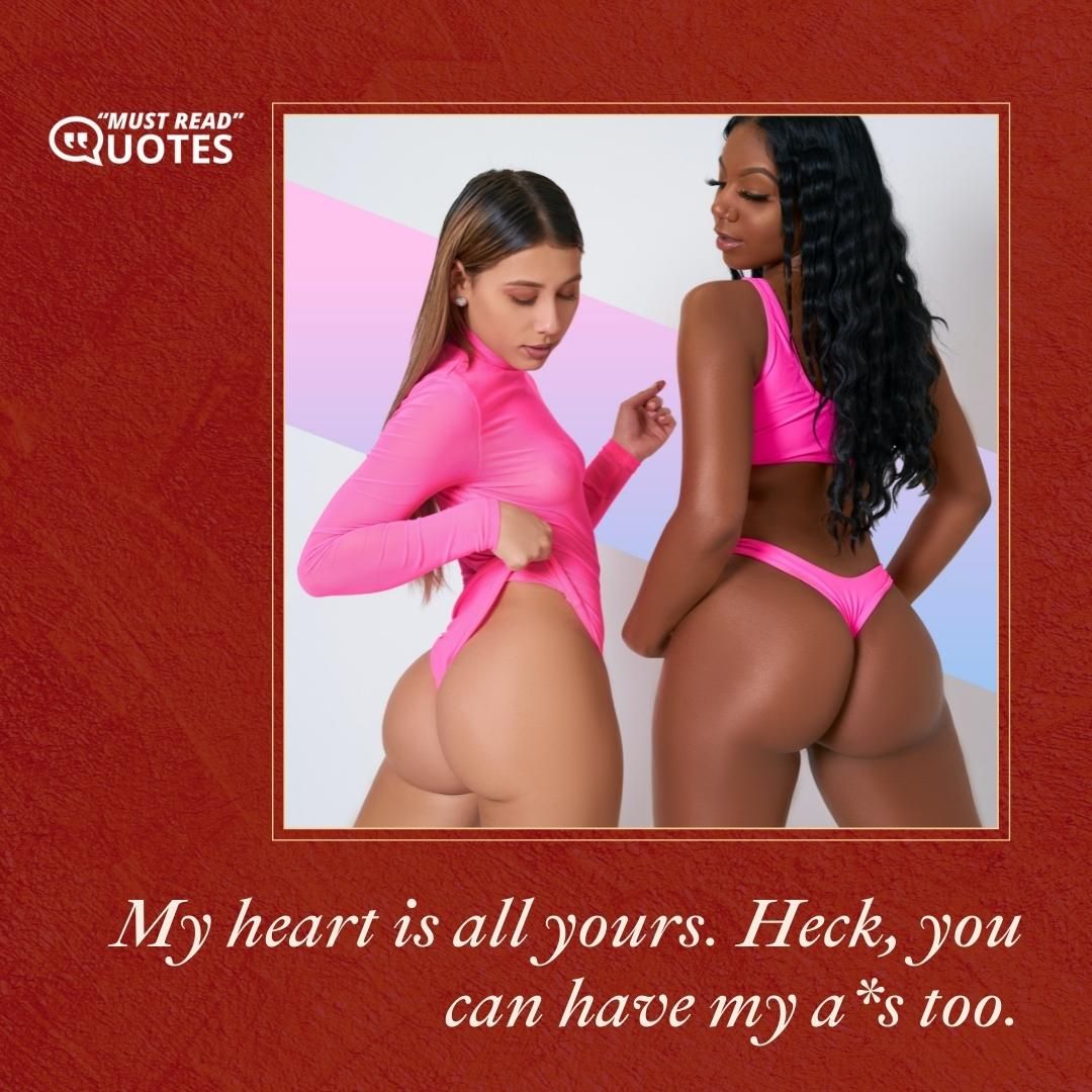 My heart is all yours. Heck, you can have my a*s too.
