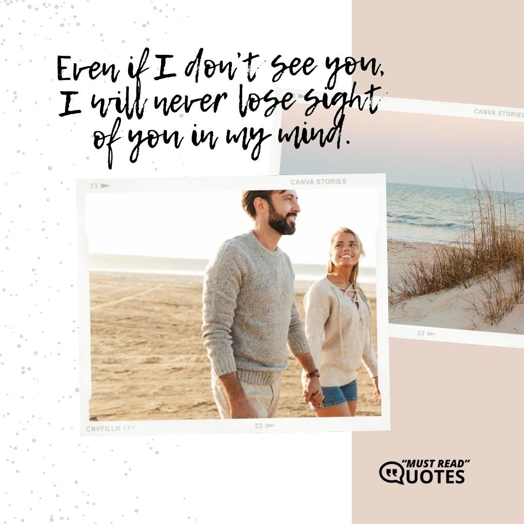 Even if I don’t see you, I will never lose sight of you in my mind.