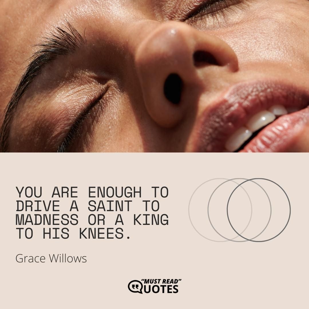 You are enough to drive a saint to madness or a king to his knees.