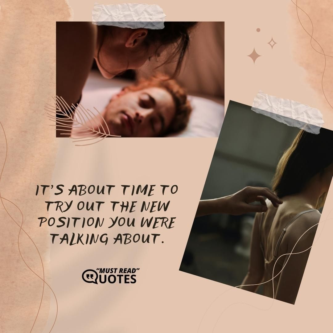 It’s about time to try out the new position you were talking about.