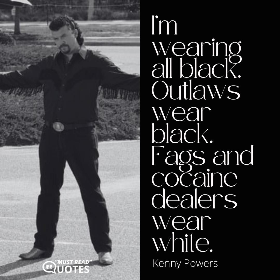 I’m wearing all black. Outlaws wear black. Fags and cocaine dealers wear white.