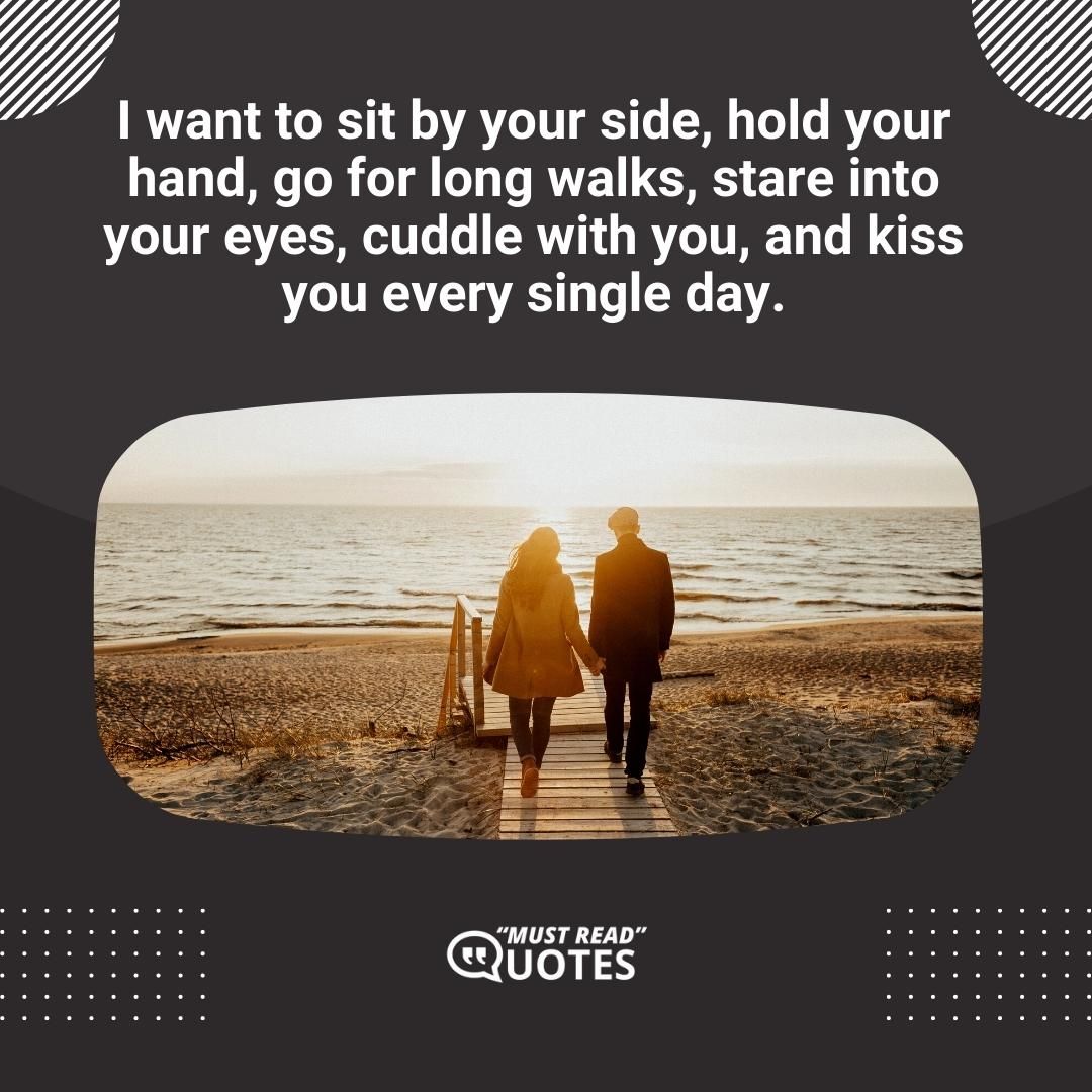I want to sit by your side, hold your hand, go for long walks, stare into your eyes, cuddle with you, and kiss you every single day.