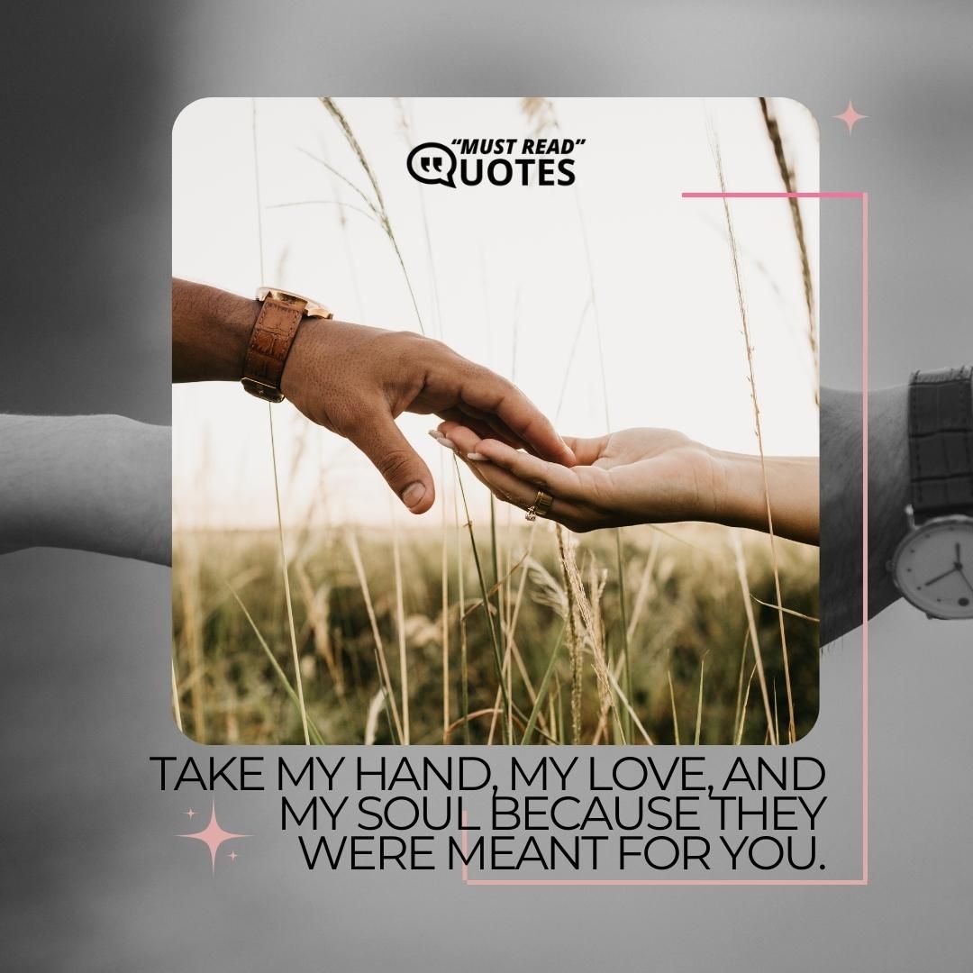 Take my hand, my love, and my soul because they were meant for you.