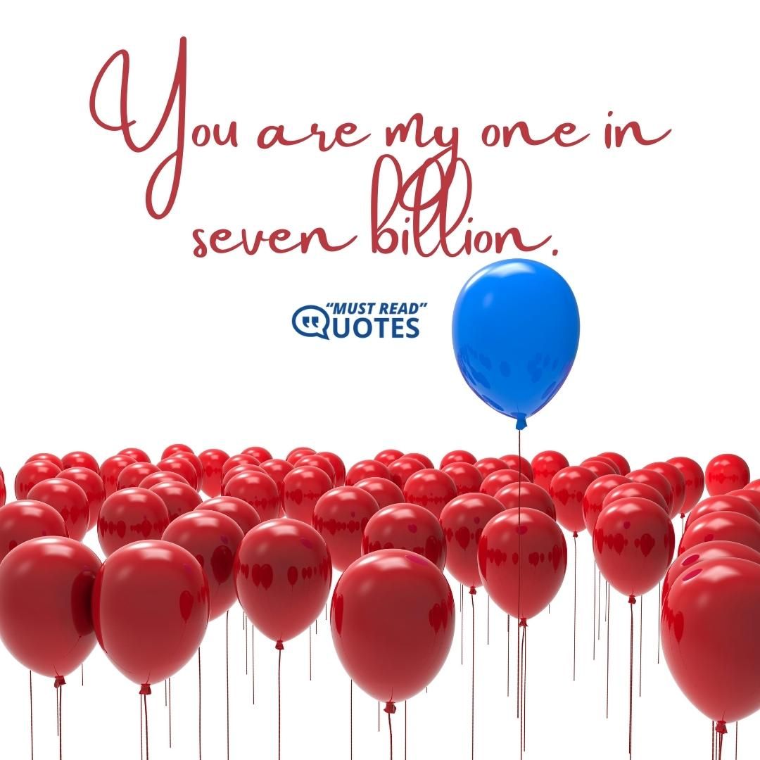 You are my one in seven billion.