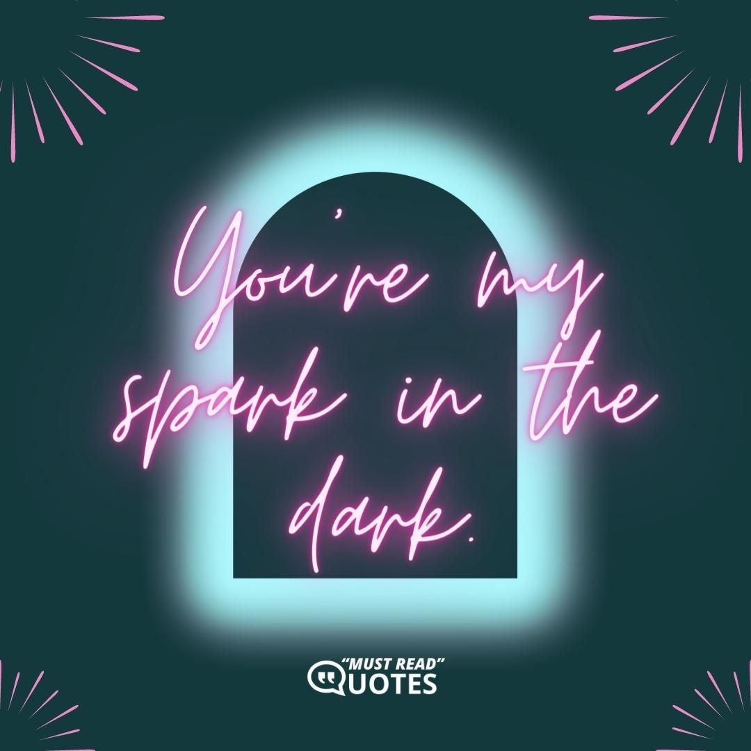 You're my spark in the dark.