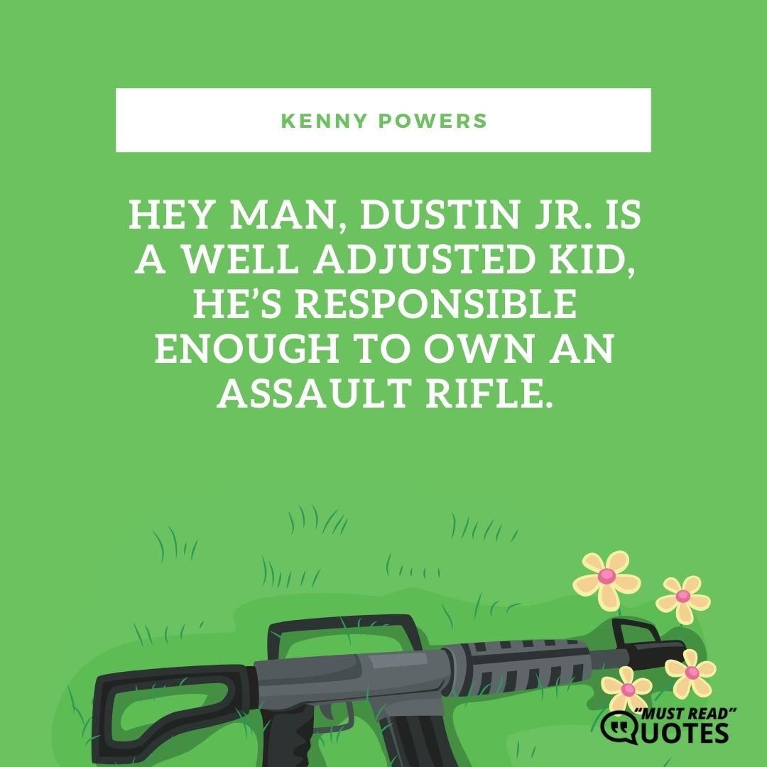 Hey man, Dustin Jr. is a well adjusted kid, he’s responsible enough to own an assault rifle.
