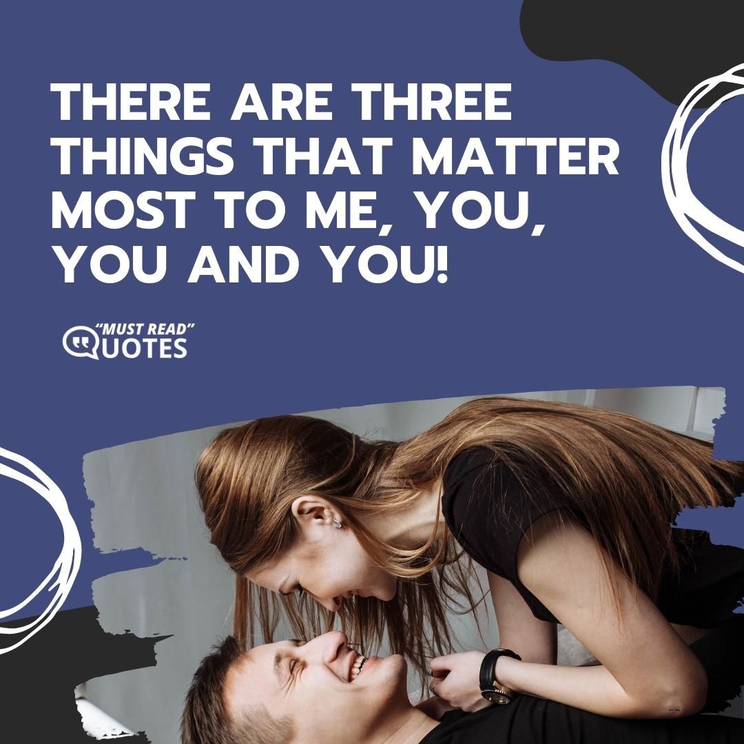 There are three things that matter most to me, you, you and you!