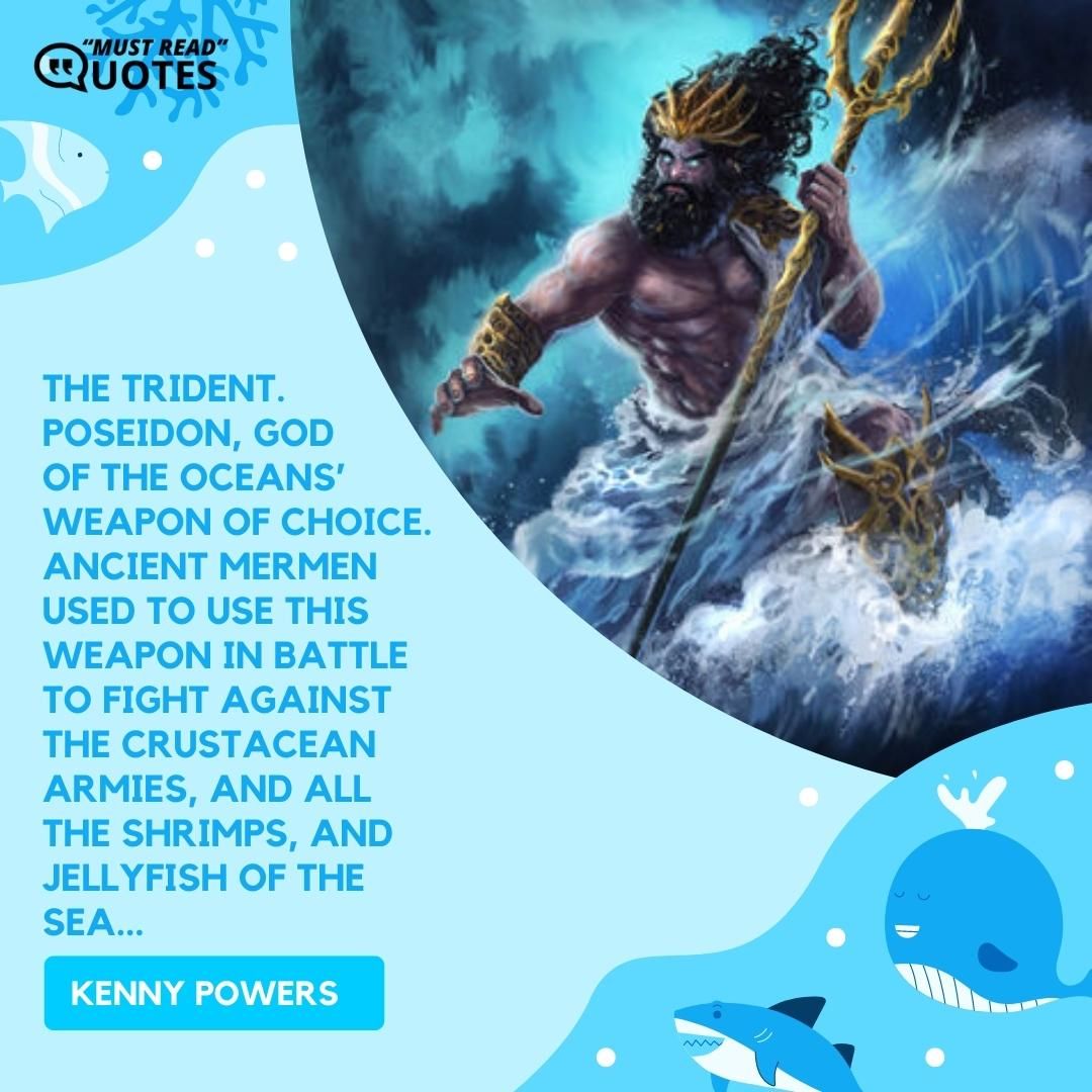 The trident. Poseidon, god of the oceans’ weapon of choice. Ancient mermen used to use this weapon in battle to fight against the crustacean armies, and all the shrimps, and jellyfish of the sea...