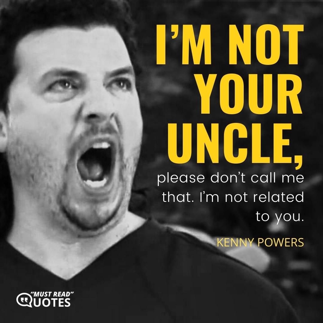 I’m not your uncle, please don’t call me that. I’m not related to you.