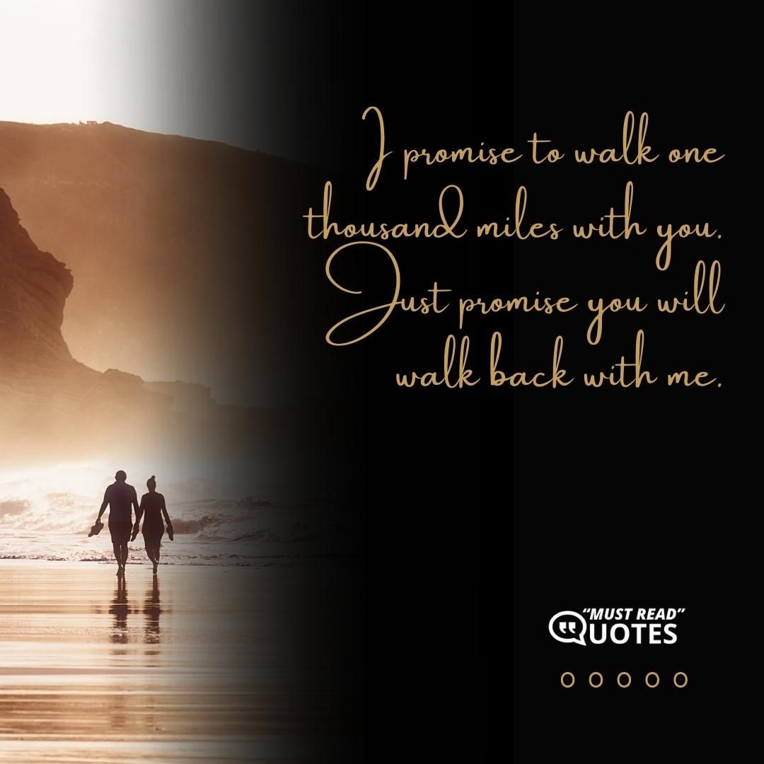 I promise to walk one thousand miles with you. Just promise you will walk back with me.