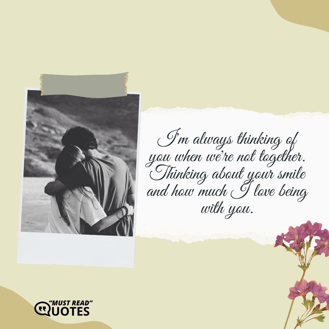 I'm always thinking of you when we're not together. Thinking about your smile and how much I love being with you.