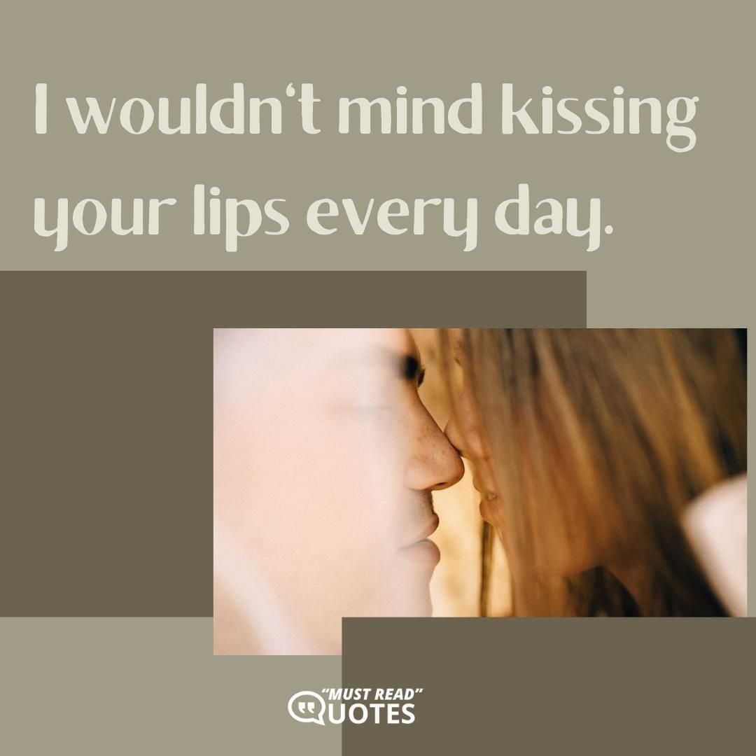 I wouldn't mind kissing your lips every day.
