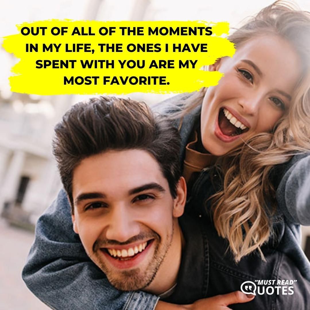Out of all of the moments in my life, the ones I have spent with you are my most favorite.