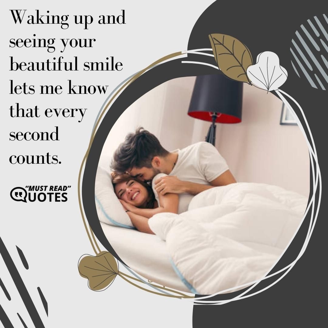 Waking up and seeing your beautiful smile lets me know that every second counts.