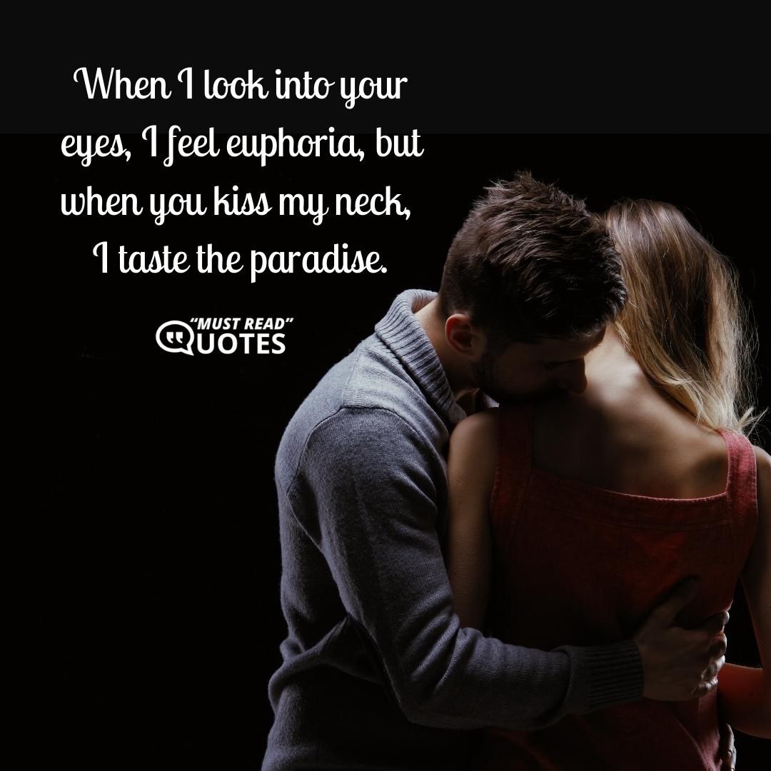 When I look into your eyes, I feel euphoria, but when you kiss my neck, I taste the paradise.