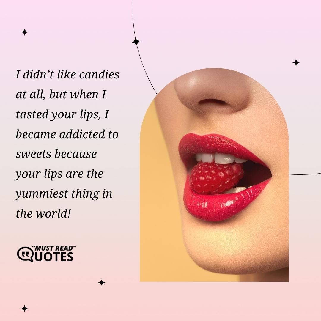 I didn’t like candies at all, but when I tasted your lips, I became addicted to sweets because your lips are the yummiest thing in the world!