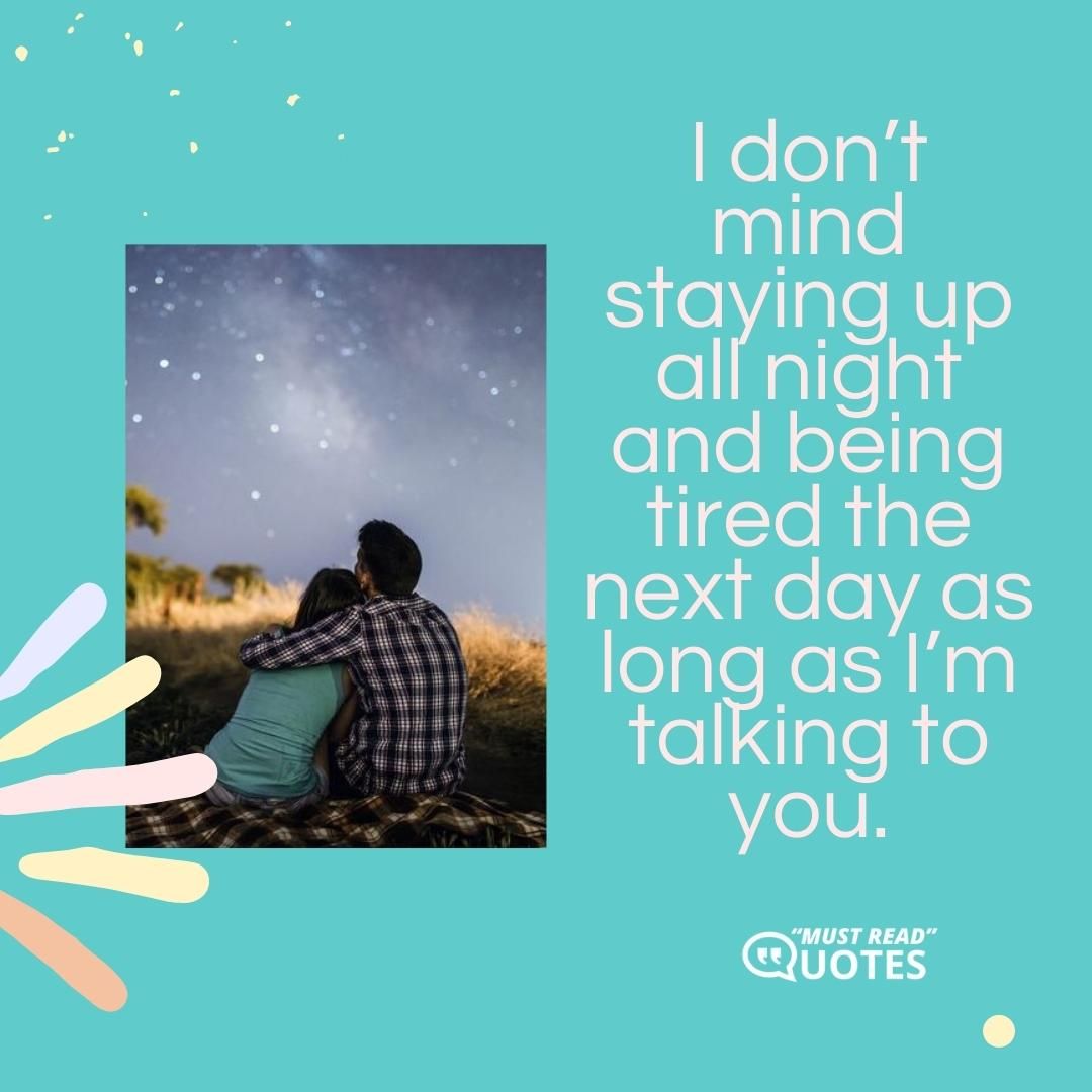 I don’t mind staying up all night and being tired the next day as long as I’m talking to you.