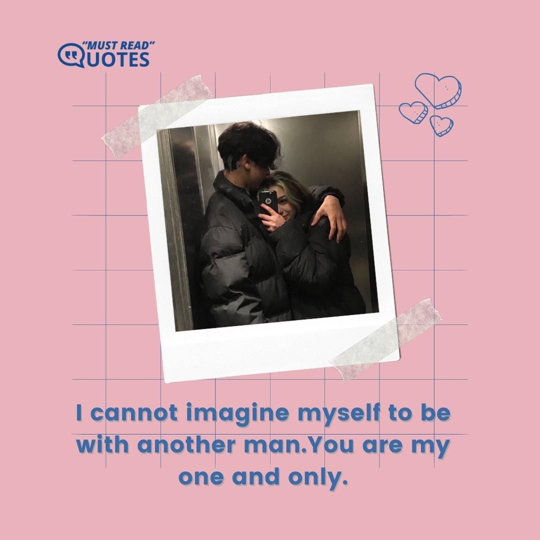 I cannot imagine myself to be with another man.You are my one and only.