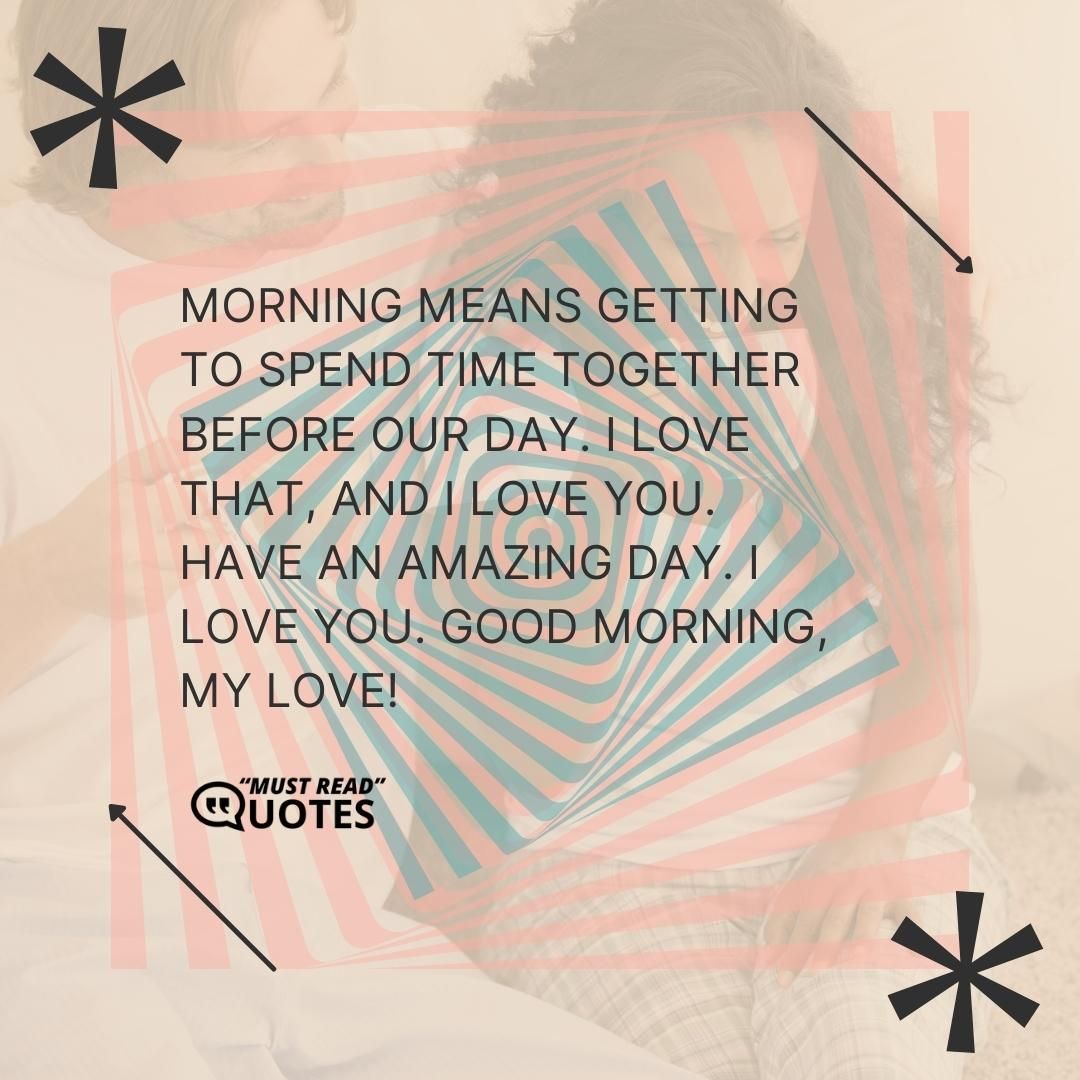 Morning means getting to spend time together before our day. I love that, and I love you. Have an amazing day. I love you. Good morning, my love!