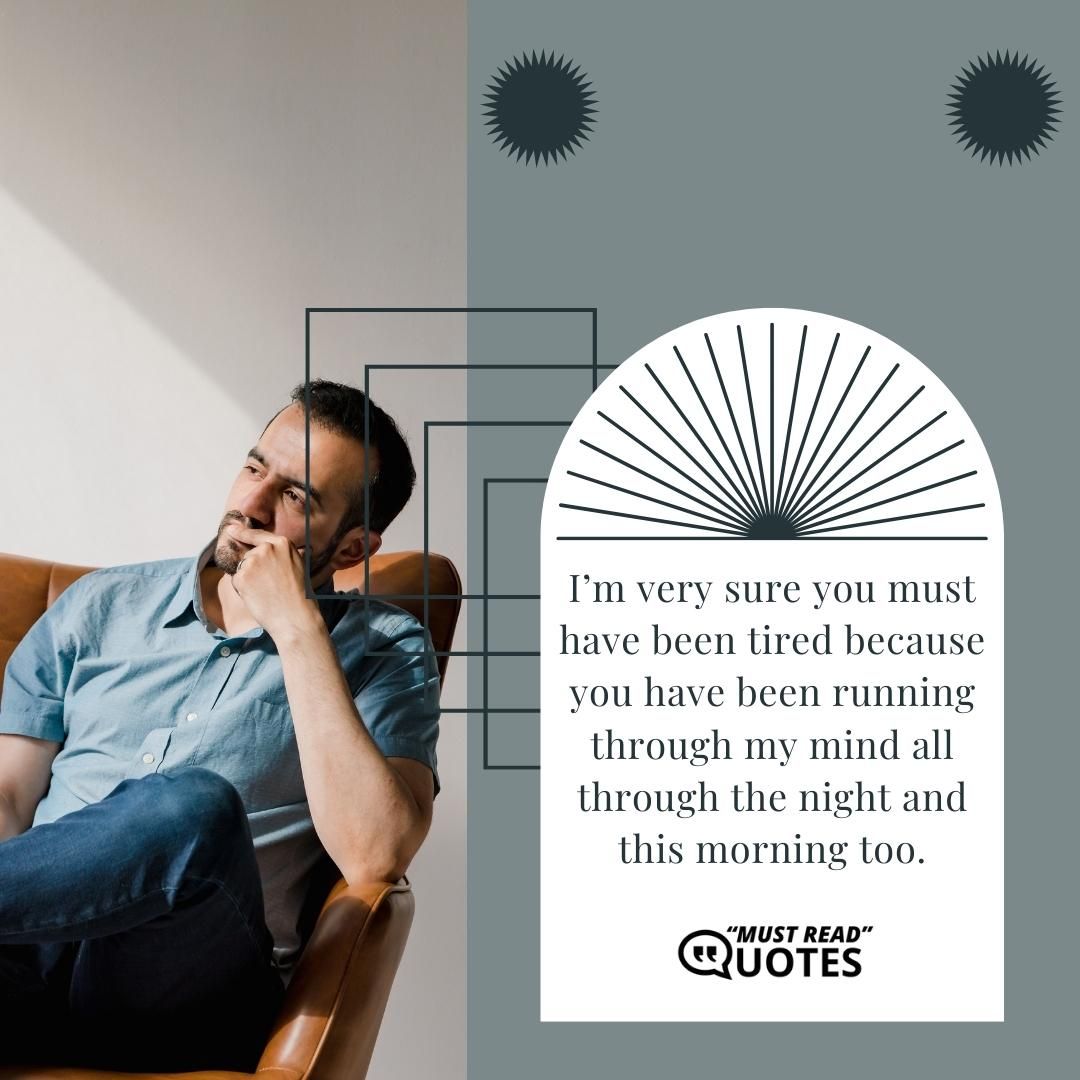 I’m very sure you must have been tired because you have been running through my mind all through the night and this morning too.