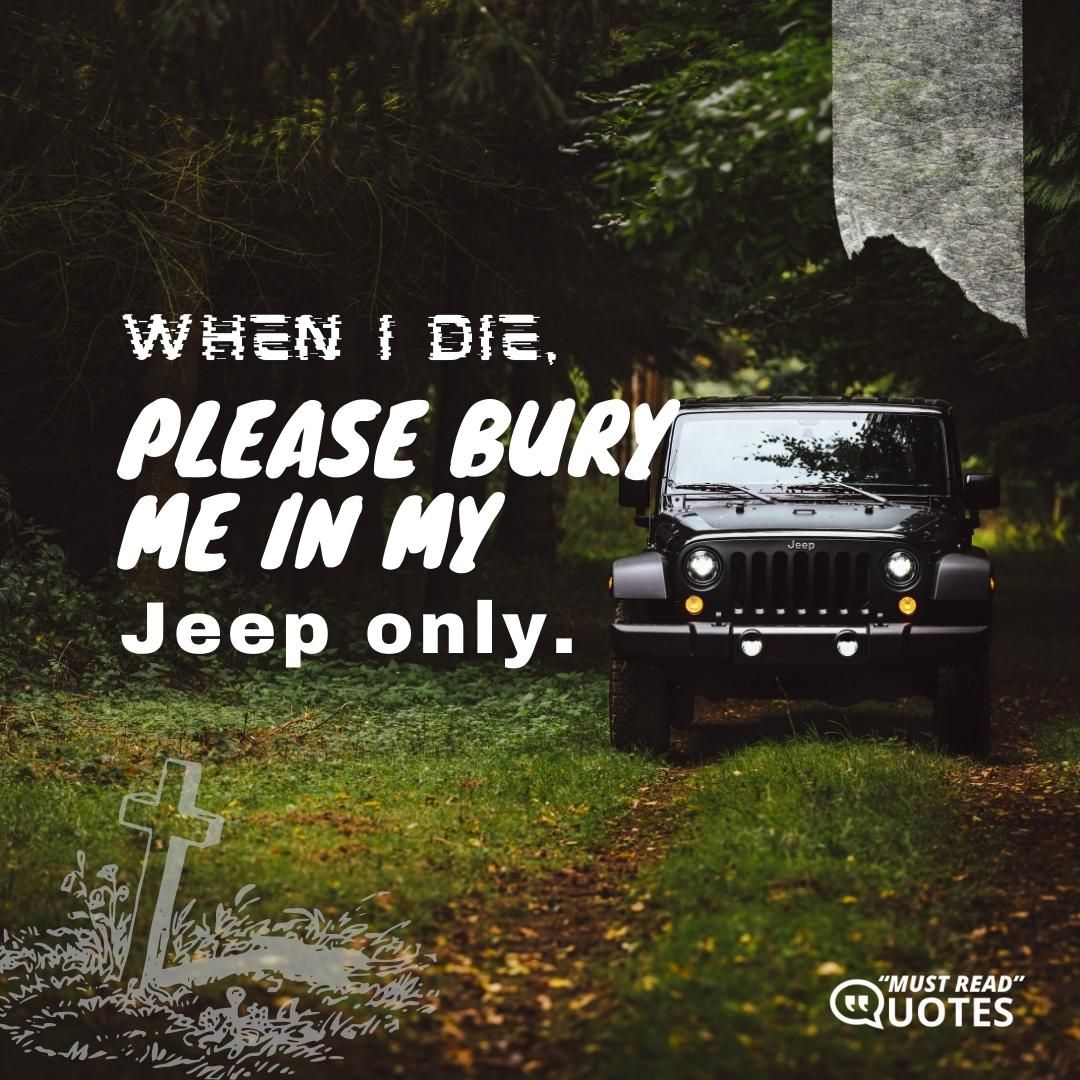When I die, please bury me in my Jeep only.