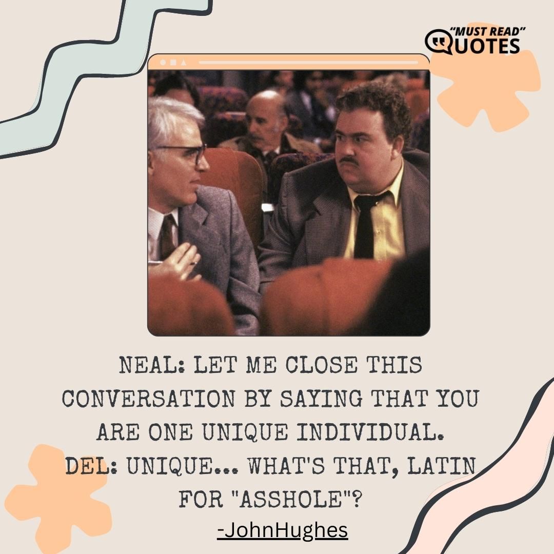 Neal: Let me close this conversation by saying that you are one unique individual. Del: Unique... what's that, Latin for "asshole"?